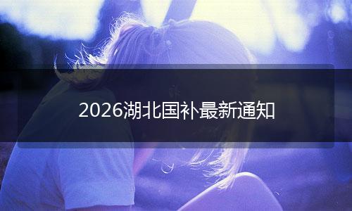 2026湖北国补最新通知