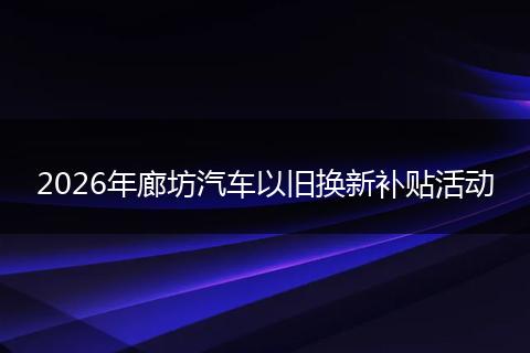 2026年廊坊汽车以旧换新补贴活动