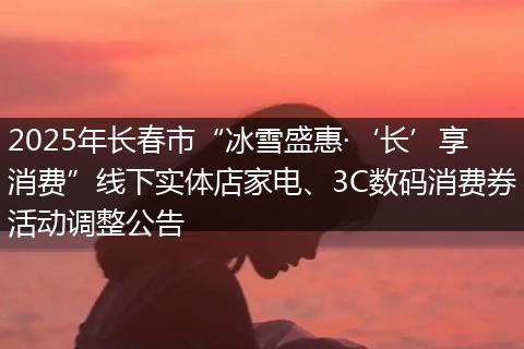 2025年长春市“冰雪盛惠·‘长’享消费”线下实体店家电、3C数码消费券活动调整公告