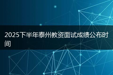 2025下半年泰州教资面试成绩公布时间