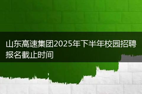 山东高速集团2025年下半年校园招聘报名截止时间