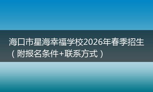 海口市星海幸福学校2026年春季招生（附报名条件+联系方式）