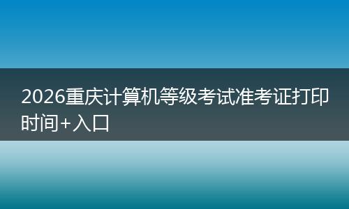 2026重庆计算机等级考试准考证打印时间+入口