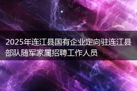 2025年连江县国有企业定向驻连江县部队随军家属招聘工作人员