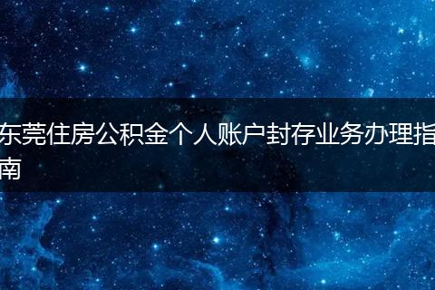 东莞住房公积金个人账户封存业务办理指南