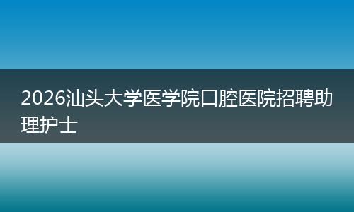 2026汕头大学医学院口腔医院招聘助理护士
