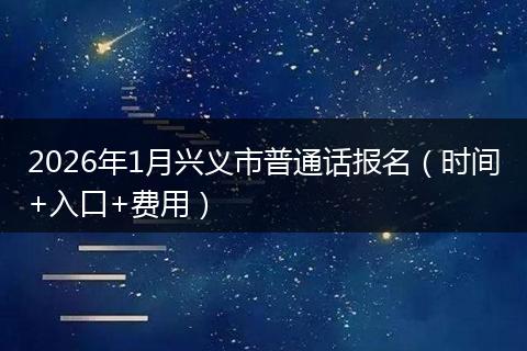 2026年1月兴义市普通话报名（时间+入口+费用）