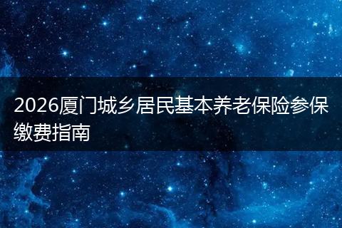 2026厦门城乡居民基本养老保险参保缴费指南