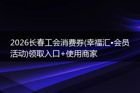 2026长春工会消费券(幸福汇•会员活动)领取入口+使用商家