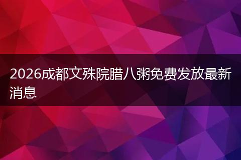 2026成都文殊院腊八粥免费发放最新消息