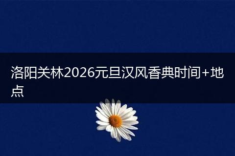 洛阳关林2026元旦汉风香典时间+地点