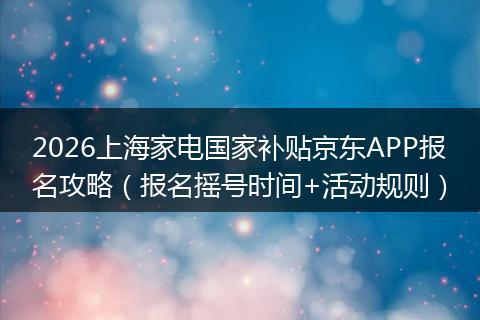 2026上海家电国家补贴京东APP报名攻略（报名摇号时间+活动规则）