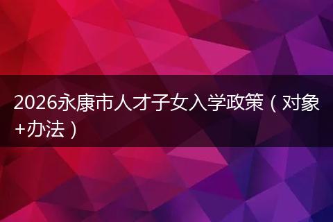 2026永康市人才子女入学政策（对象+办法）