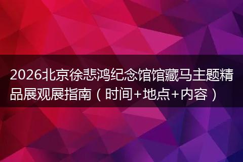 2026北京徐悲鸿纪念馆馆藏马主题精品展观展指南（时间+地点+内容）