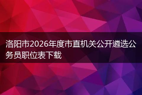 洛阳市2026年度市直机关公开遴选公务员职位表下载