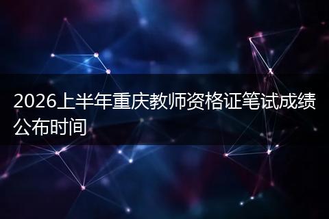 2026上半年重庆教师资格证笔试成绩公布时间