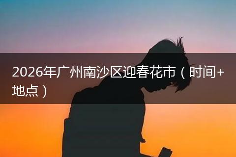 2026年广州南沙区迎春花市（时间+地点）