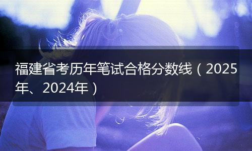 福建省考历年笔试合格分数线（2025年、2024年）