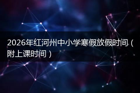2026年红河州中小学寒假放假时间（附上课时间）