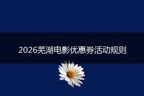 2026芜湖电影优惠券活动规则