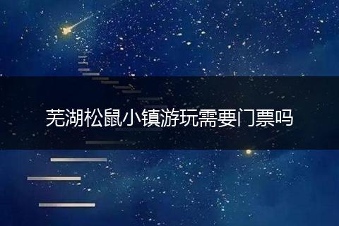 芜湖松鼠小镇游玩需要门票吗