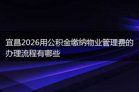 宜昌2026用公积金缴纳物业管理费的办理流程有哪些