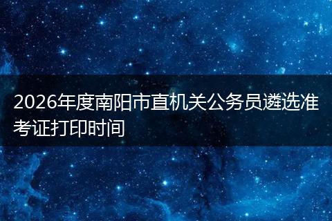 2026年度南阳市直机关公务员遴选准考证打印时间