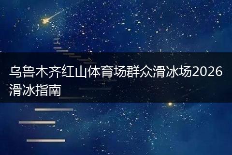 乌鲁木齐红山体育场群众滑冰场2026滑冰指南