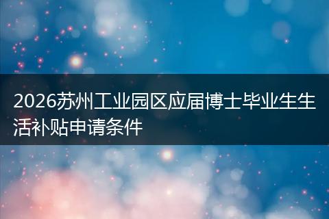 2026苏州工业园区应届博士毕业生生活补贴申请条件