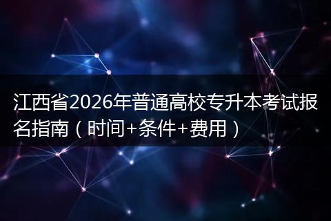 江西省2026年普通高校专升本考试报名指南(时间+条件+费用)