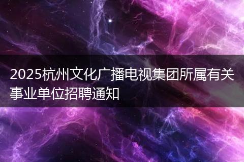 2025杭州文化广播电视集团所属有关事业单位招聘通知