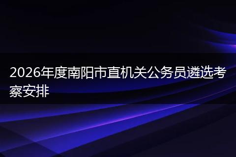 2026年度南阳市直机关公务员遴选考察安排