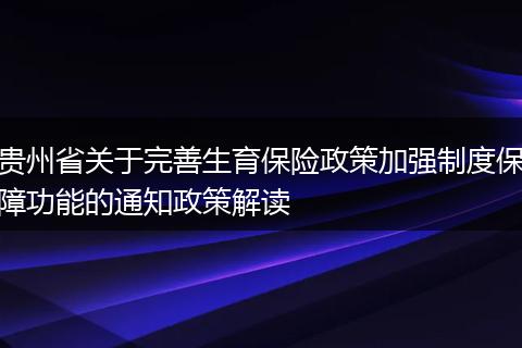 贵州省关于完善生育保险政策加强制度保障功能的通知政策解读