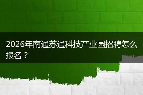 2026年南通苏通科技产业园招聘怎么报名？