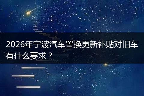 2026年宁波汽车置换更新补贴对旧车有什么要求？