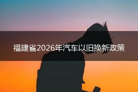 福建省2026年汽车以旧换新政策
