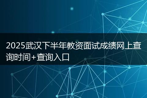 2025武汉下半年教资面试成绩网上查询时间+查询入口