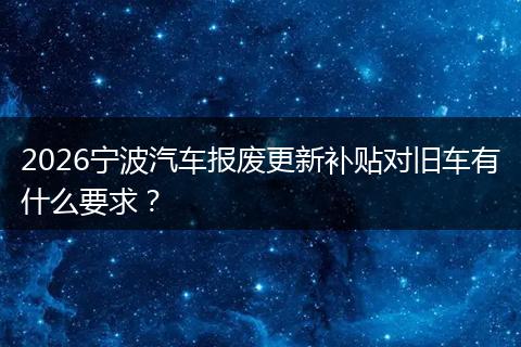 2026宁波汽车报废更新补贴对旧车有什么要求？