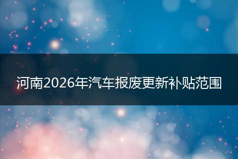 河南2026年汽车报废更新补贴范围