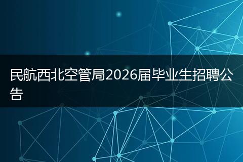 民航西北空管局2026届毕业生招聘公告