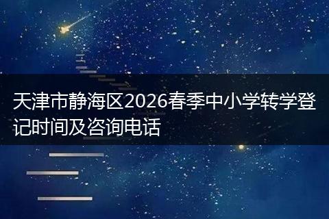 天津市静海区2026春季中小学转学登记时间及咨询电话