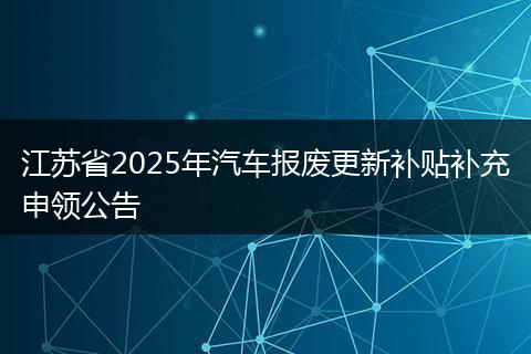 江苏省2025年汽车报废更新补贴补充申领公告