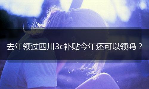 去年领过四川3c补贴今年还可以领吗？