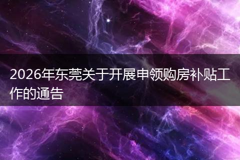 2026年东莞关于开展申领购房补贴工作的通告