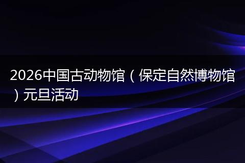 2026中国古动物馆（保定自然博物馆）元旦活动