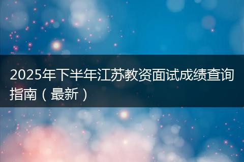 2025年下半年江苏教资面试成绩查询指南（最新）