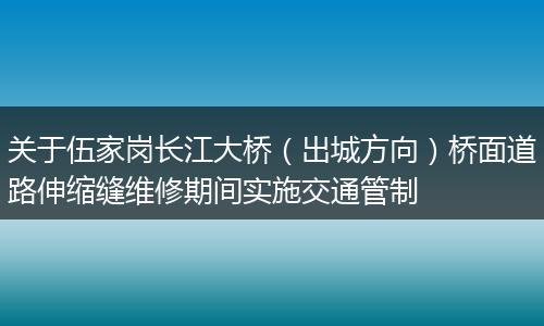 关于伍家岗长江大桥（出城方向）桥面道路伸缩缝维修期间实施交通管制