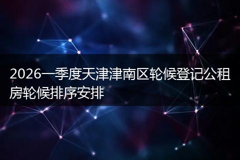 2026一季度天津津南区轮候登记公租房轮候排序安排