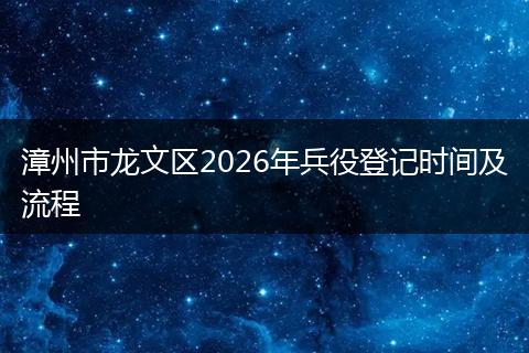 漳州市龙文区2026年兵役登记时间及流程