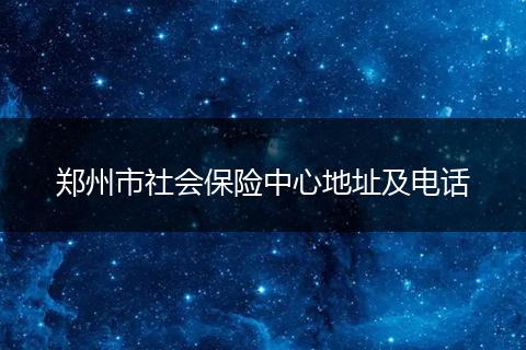 郑州市社会保险中心地址及电话